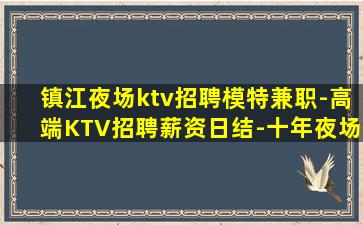 镇江夜场ktv招聘模特兼职-高端KTV招聘薪资日结-十年夜场